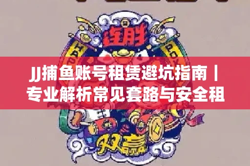 JJ捕鱼账号租赁避坑指南｜专业解析常见套路与安全租号法则