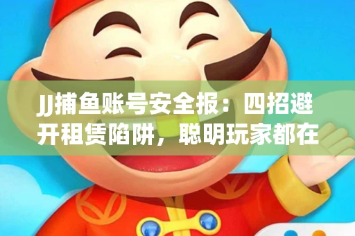 JJ捕鱼账号安全报：四招避开租赁陷阱，聪明玩家都在做