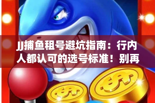 JJ捕鱼租号避坑指南：行内人都认可的选号标准！别再踩雷