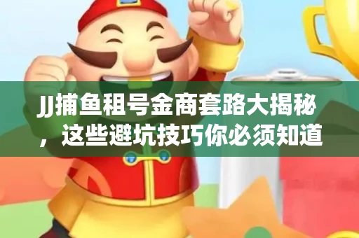 JJ捕鱼租号金商套路大揭秘，这些避坑技巧你必须知道！