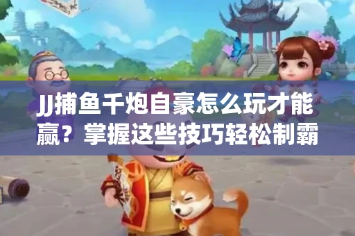 JJ捕鱼千炮自豪怎么玩才能赢？掌握这些技巧轻松制霸