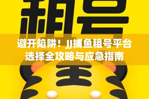 避开陷阱！JJ捕鱼租号平台选择全攻略与应急指南