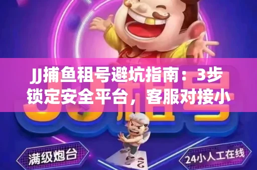 JJ捕鱼租号避坑指南：3步锁定安全平台，客服对接小技巧全公开